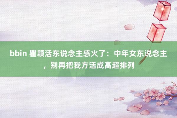 bbin 瞿颖活东说念主感火了：中年女东说念主，别再把我方活成高超排列