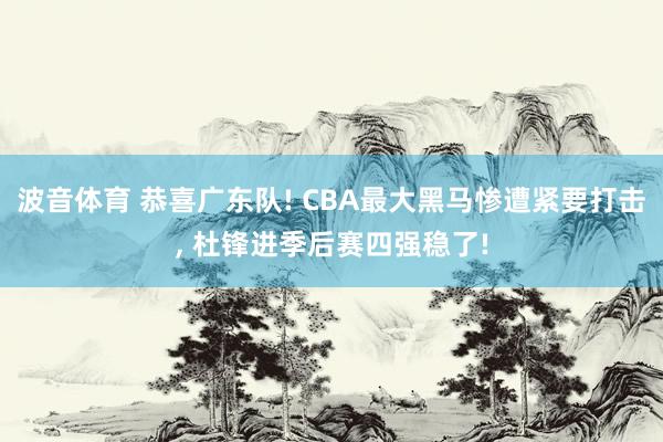 波音体育 恭喜广东队! CBA最大黑马惨遭紧要打击， 杜锋进季后赛四强稳了!