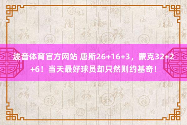 波音体育官方网站 唐斯26+16+3，蒙克32+2+6！当天最好球员却只然则约基奇！