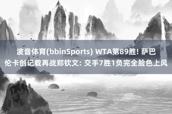 波音体育(bbinSports) WTA第89胜! 萨巴伦卡创记载再战郑钦文: 交手7胜1负完全脸色上风