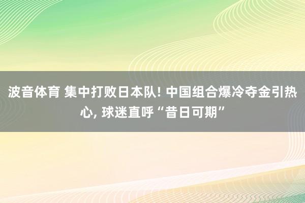波音体育 集中打败日本队! 中国组合爆冷夺金引热心， 球迷直呼“昔日可期”
