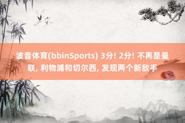 波音体育(bbinSports) 3分! 2分! 不再是曼联， 利物浦和切尔西， 发现两个新敌手