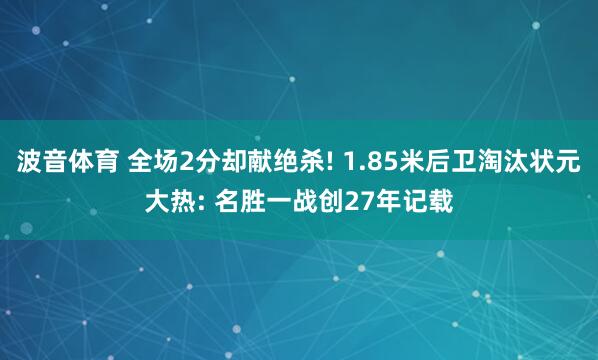 波音体育 全场2分却献绝杀! 1.85米后卫淘汰状元大热: 名胜一战创27年记载