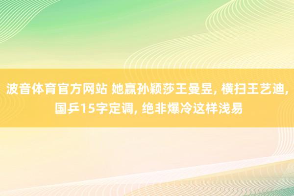 波音体育官方网站 她赢孙颖莎王曼昱， 横扫王艺迪， 国乒15字定调， 绝非爆冷这样浅易