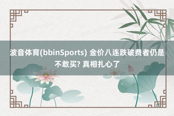 波音体育(bbinSports) 金价八连跌破费者仍是不敢买? 真相扎心了