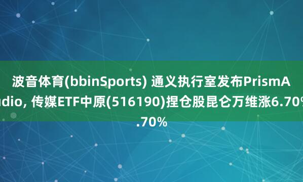 波音体育(bbinSports) 通义执行室发布PrismAudio, 传媒ETF中原(516190)捏仓股昆仑万维涨6.70%