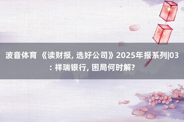 波音体育 《读财报， 选好公司》2025年报系列|03: 祥瑞银行， 困局何时解?