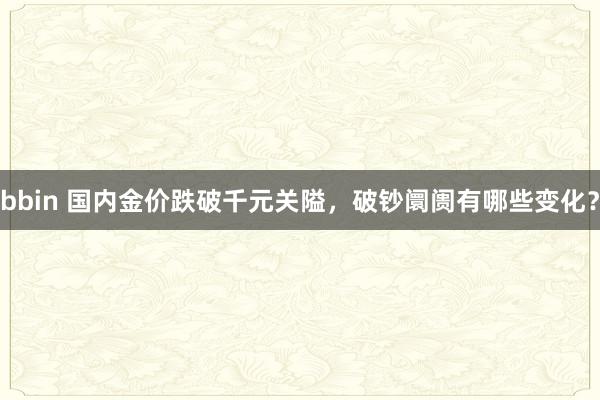 bbin 国内金价跌破千元关隘，破钞阛阓有哪些变化？