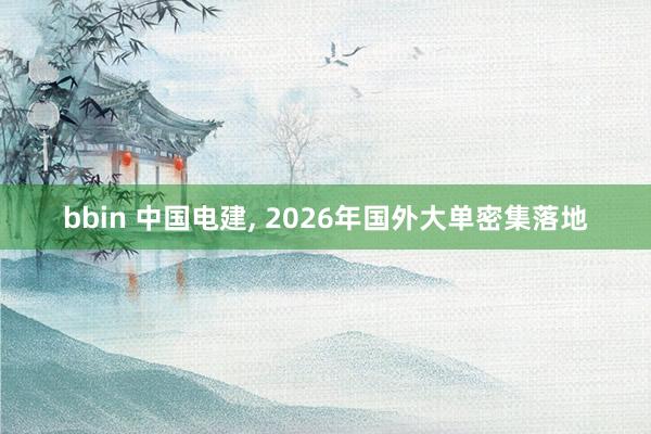 bbin 中国电建， 2026年国外大单密集落地