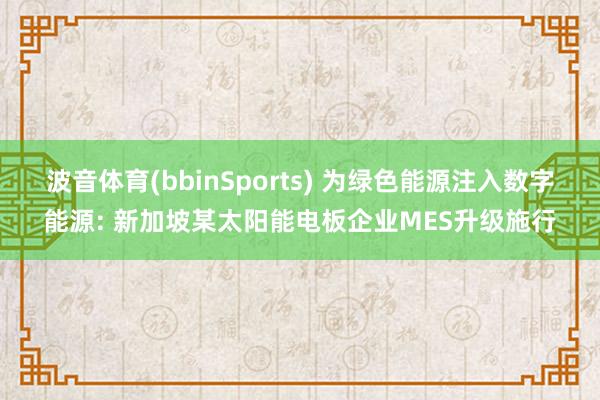 波音体育(bbinSports) 为绿色能源注入数字能源: 新加坡某太阳能电板企业MES升级施行