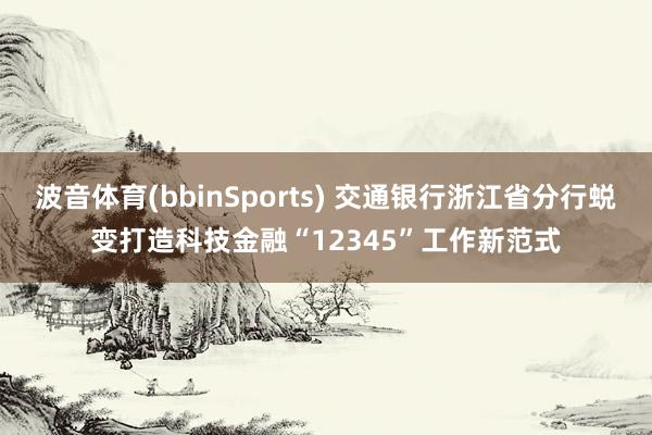 波音体育(bbinSports) 交通银行浙江省分行蜕变打造科技金融“12345”工作新范式