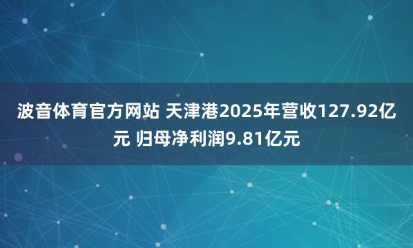 波音体育官方网站 天津港2025年营收127.92亿元 归母净利润9.81亿元