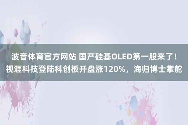 波音体育官方网站 国产硅基OLED第一股来了！视涯科技登陆科创板开盘涨120%，海归博士掌舵