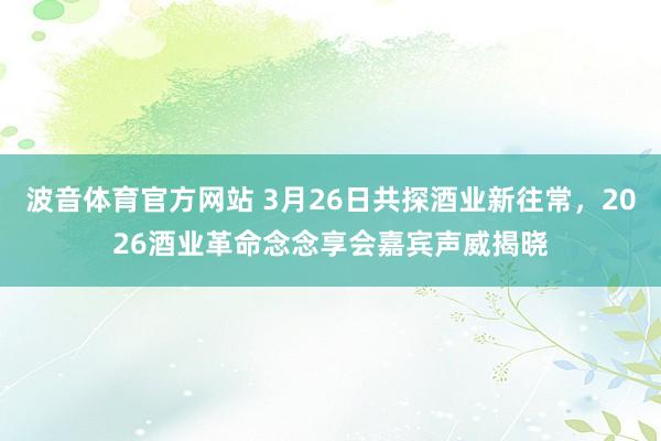 波音体育官方网站 3月26日共探酒业新往常，2026酒业革命念念享会嘉宾声威揭晓