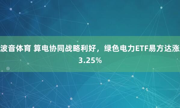 波音体育 算电协同战略利好，绿色电力ETF易方达涨3.25%