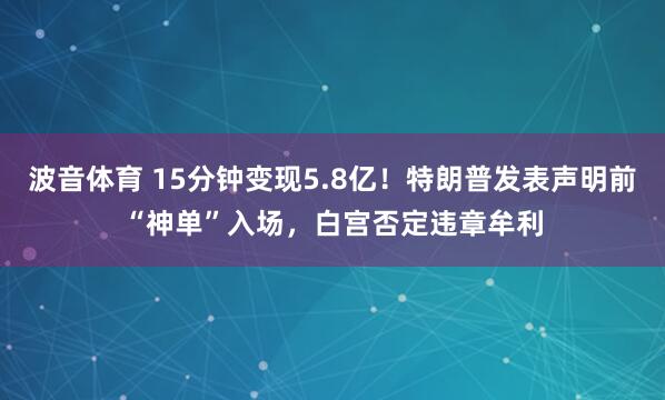 波音体育 15分钟变现5.8亿！特朗普发表声明前“神单”入场，白宫否定违章牟利