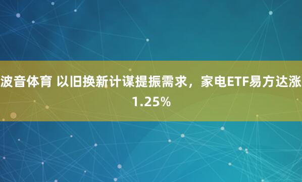 波音体育 以旧换新计谋提振需求，家电ETF易方达涨1.25%