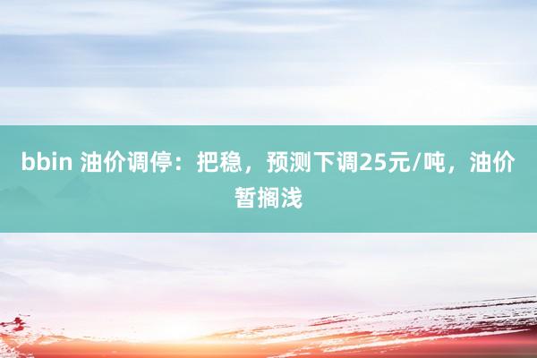 bbin 油价调停：把稳，预测下调25元/吨，油价暂搁浅