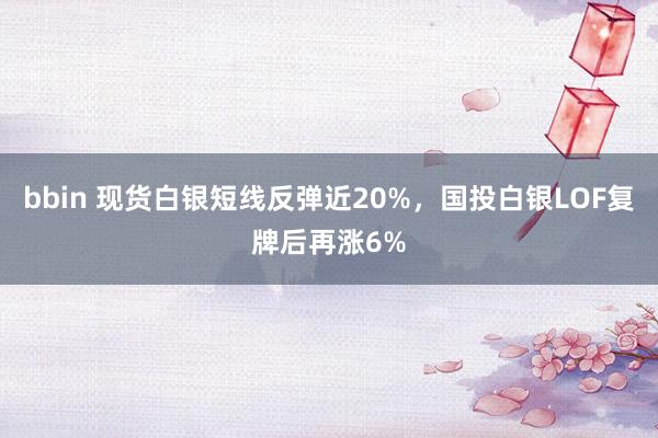 bbin 现货白银短线反弹近20%，国投白银LOF复牌后再涨6%