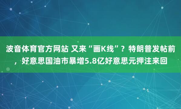 波音体育官方网站 又来“画K线”？特朗普发帖前，好意思国油市暴增5.8亿好意思元押注来回