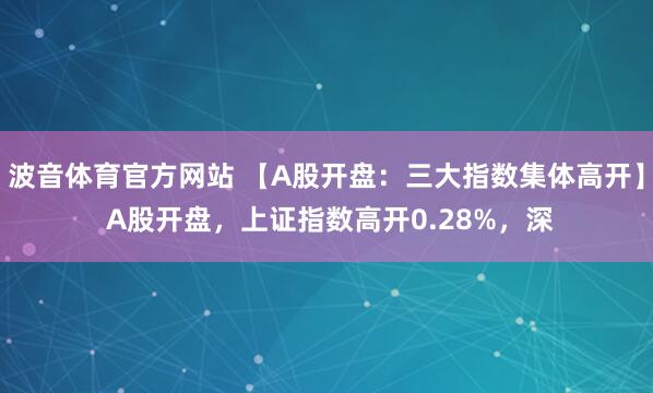 波音体育官方网站 【A股开盘：三大指数集体高开】 A股开盘，上证指数高开0.28%，深