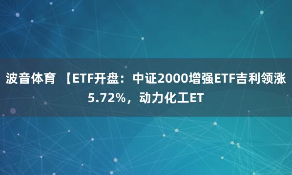 波音体育 【ETF开盘：中证2000增强ETF吉利领涨5.72%，动力化工ET
