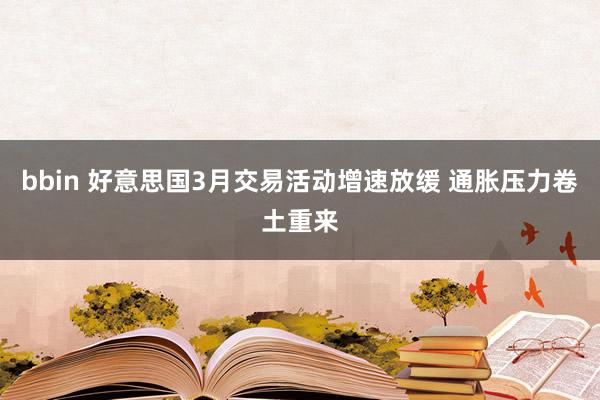 bbin 好意思国3月交易活动增速放缓 通胀压力卷土重来