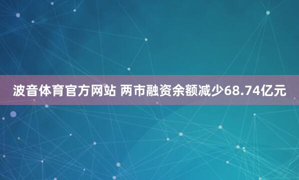 波音体育官方网站 两市融资余额减少68.74亿元
