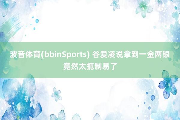 波音体育(bbinSports) 谷爱凌说拿到一金两银竟然太扼制易了