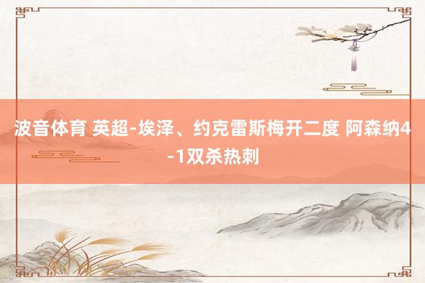 波音体育 英超-埃泽、约克雷斯梅开二度 阿森纳4-1双杀热刺