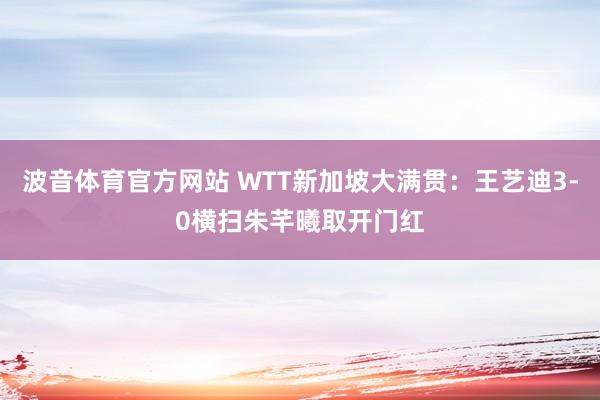 波音体育官方网站 WTT新加坡大满贯：王艺迪3-0横扫朱芊曦取开门红
