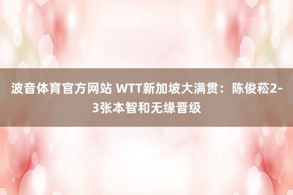 波音体育官方网站 WTT新加坡大满贯：陈俊菘2-3张本智和无缘晋级