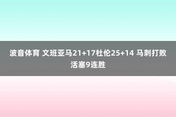 波音体育 文班亚马21+17杜伦25+14 马刺打败活塞9连胜