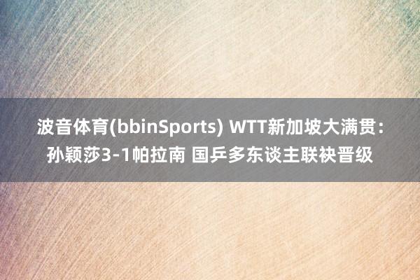 波音体育(bbinSports) WTT新加坡大满贯：孙颖莎3-1帕拉南 国乒多东谈主联袂晋级