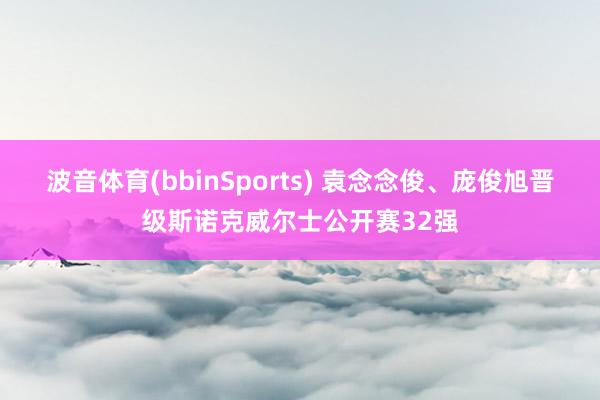 波音体育(bbinSports) 袁念念俊、庞俊旭晋级斯诺克威尔士公开赛32强