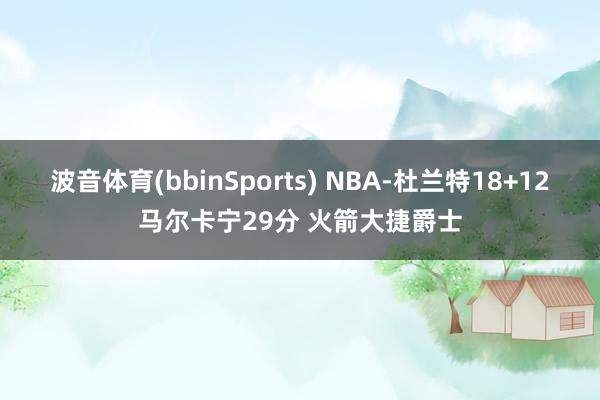 波音体育(bbinSports) NBA-杜兰特18+12马尔卡宁29分 火箭大捷爵士