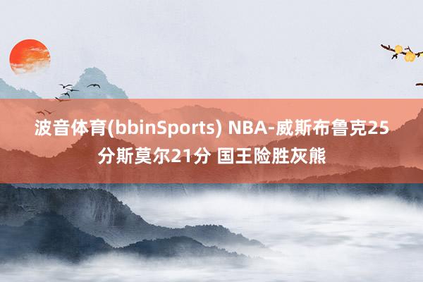 波音体育(bbinSports) NBA-威斯布鲁克25分斯莫尔21分 国王险胜灰熊