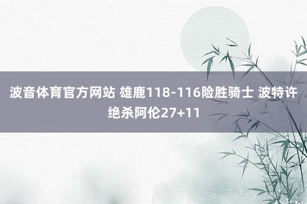 波音体育官方网站 雄鹿118-116险胜骑士 波特许绝杀阿伦27+11