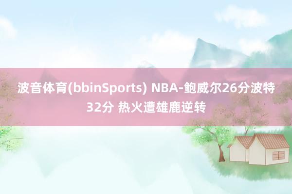 波音体育(bbinSports) NBA-鲍威尔26分波特32分 热火遭雄鹿逆转