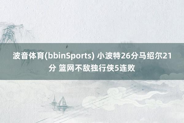 波音体育(bbinSports) 小波特26分马绍尔21分 篮网不敌独行侠5连败