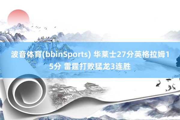 波音体育(bbinSports) 华莱士27分英格拉姆15分 雷霆打败猛龙3连胜
