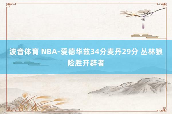 波音体育 NBA-爱德华兹34分麦丹29分 丛林狼险胜开辟者