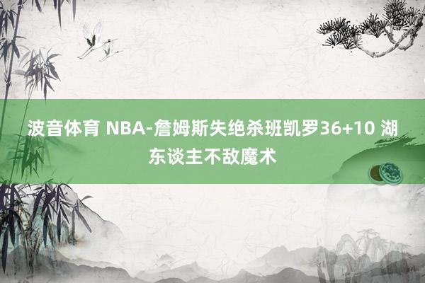 波音体育 NBA-詹姆斯失绝杀班凯罗36+10 湖东谈主不敌魔术