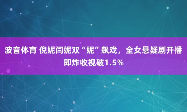 波音体育 倪妮闫妮双“妮”飙戏，全女悬疑剧开播即炸收视破1.5%
