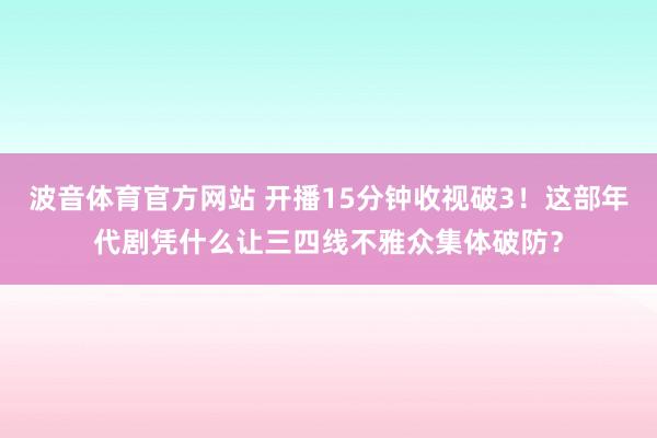 波音体育官方网站 开播15分钟收视破3！这部年代剧凭什么让三四线不雅众集体破防？