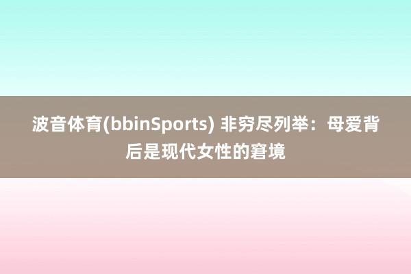 波音体育(bbinSports) 非穷尽列举：母爱背后是现代女性的窘境