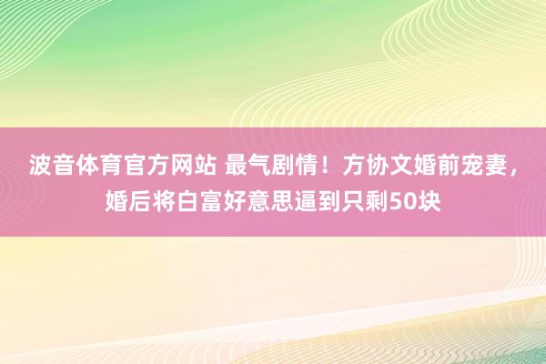 波音体育官方网站 最气剧情！方协文婚前宠妻，婚后将白富好意思逼到只剩50块