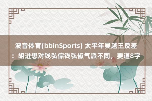 波音体育(bbinSports) 太平年吴越王反差：胡进想对钱弘倧钱弘俶气派不同，要道8字