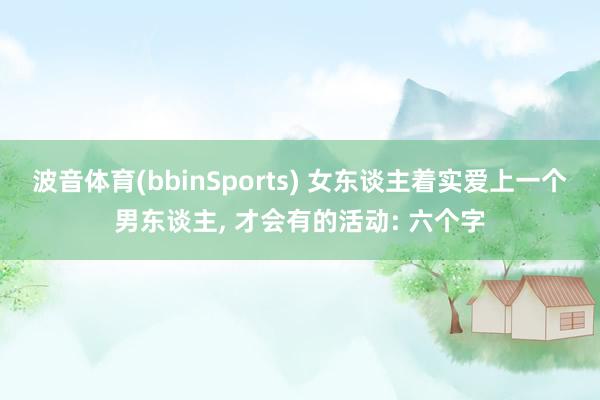 波音体育(bbinSports) 女东谈主着实爱上一个男东谈主， 才会有的活动: 六个字