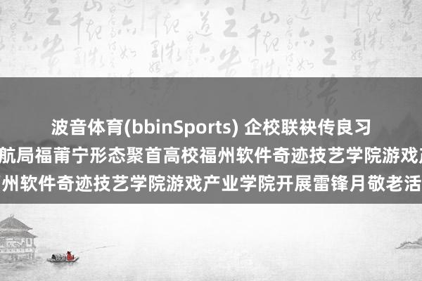 波音体育(bbinSports) 企校联袂传良习 芳华暖心伴桑榆——中交二航局福莆宁形态聚首高校福州软件奇迹技艺学院游戏产业学院开展雷锋月敬老活动